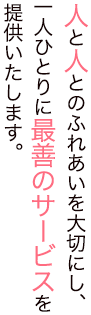 人と人とのふれあいを大切にし、一人ひとりに最善のサービスを提供いたします。